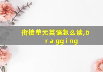 衔接单元英语怎么读,b r a gg i ng